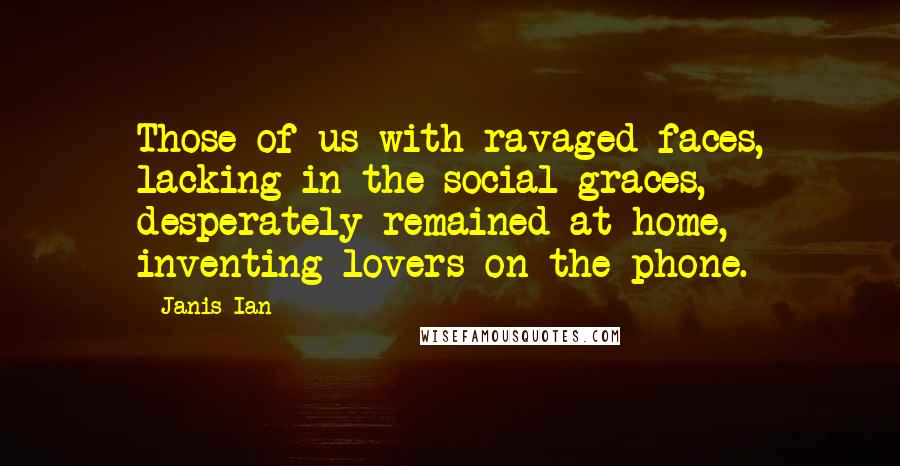 Janis Ian Quotes: Those of us with ravaged faces, lacking in the social graces, desperately remained at home, inventing lovers on the phone.