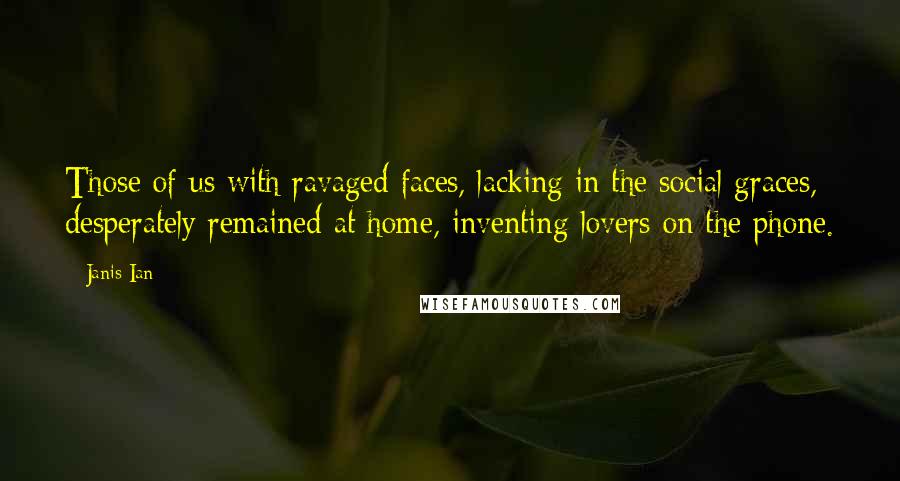 Janis Ian Quotes: Those of us with ravaged faces, lacking in the social graces, desperately remained at home, inventing lovers on the phone.