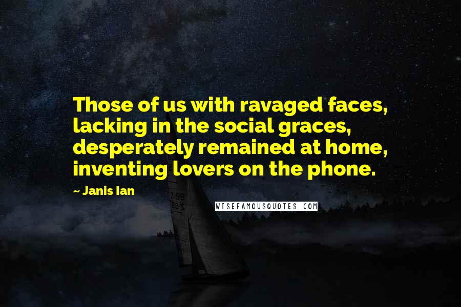 Janis Ian Quotes: Those of us with ravaged faces, lacking in the social graces, desperately remained at home, inventing lovers on the phone.