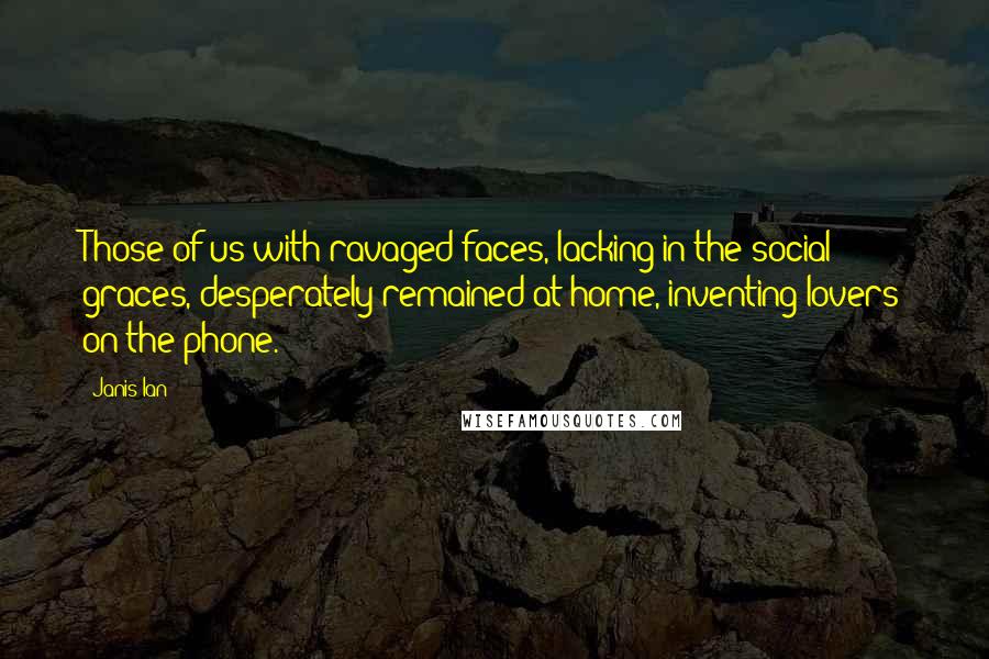Janis Ian Quotes: Those of us with ravaged faces, lacking in the social graces, desperately remained at home, inventing lovers on the phone.