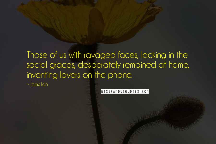 Janis Ian Quotes: Those of us with ravaged faces, lacking in the social graces, desperately remained at home, inventing lovers on the phone.