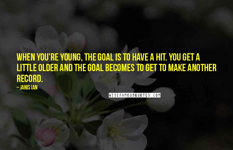 Janis Ian Quotes: When you're young, the goal is to have a hit. You get a little older and the goal becomes to get to make another record.