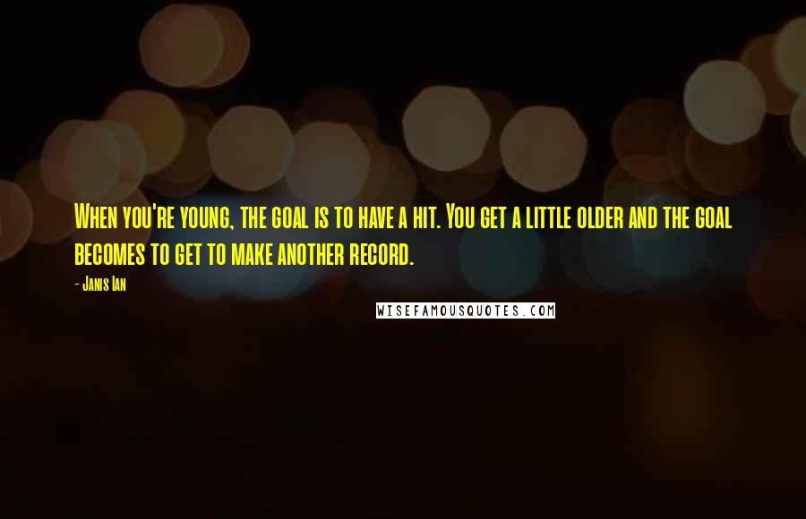 Janis Ian Quotes: When you're young, the goal is to have a hit. You get a little older and the goal becomes to get to make another record.