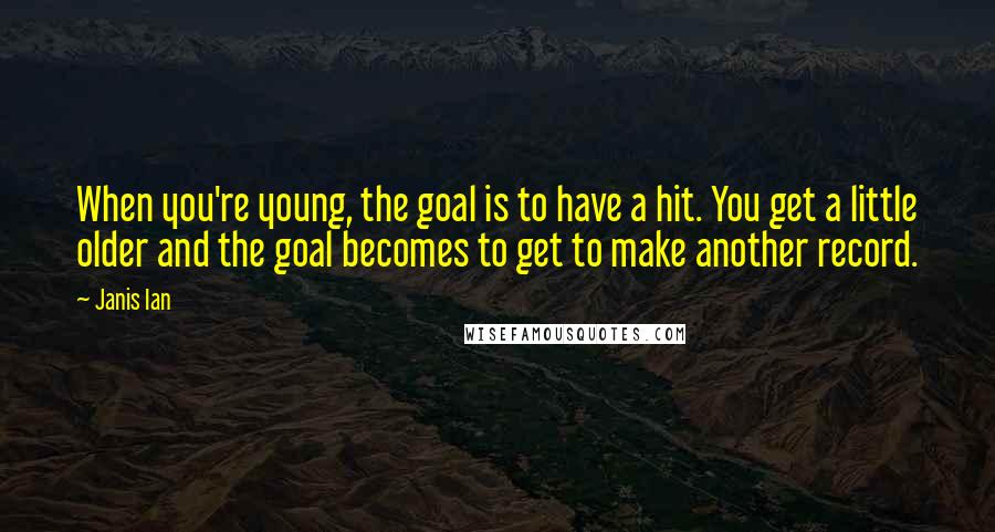 Janis Ian Quotes: When you're young, the goal is to have a hit. You get a little older and the goal becomes to get to make another record.