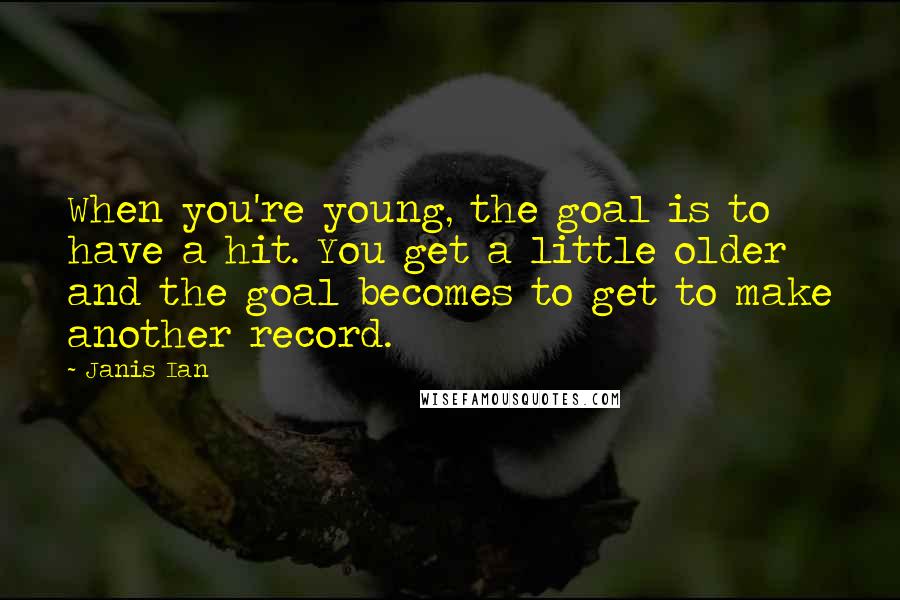 Janis Ian Quotes: When you're young, the goal is to have a hit. You get a little older and the goal becomes to get to make another record.