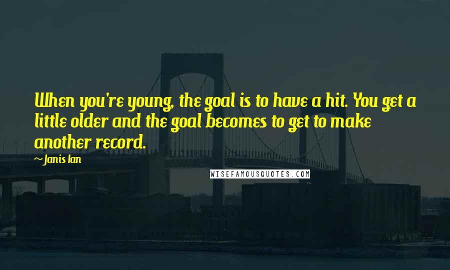 Janis Ian Quotes: When you're young, the goal is to have a hit. You get a little older and the goal becomes to get to make another record.