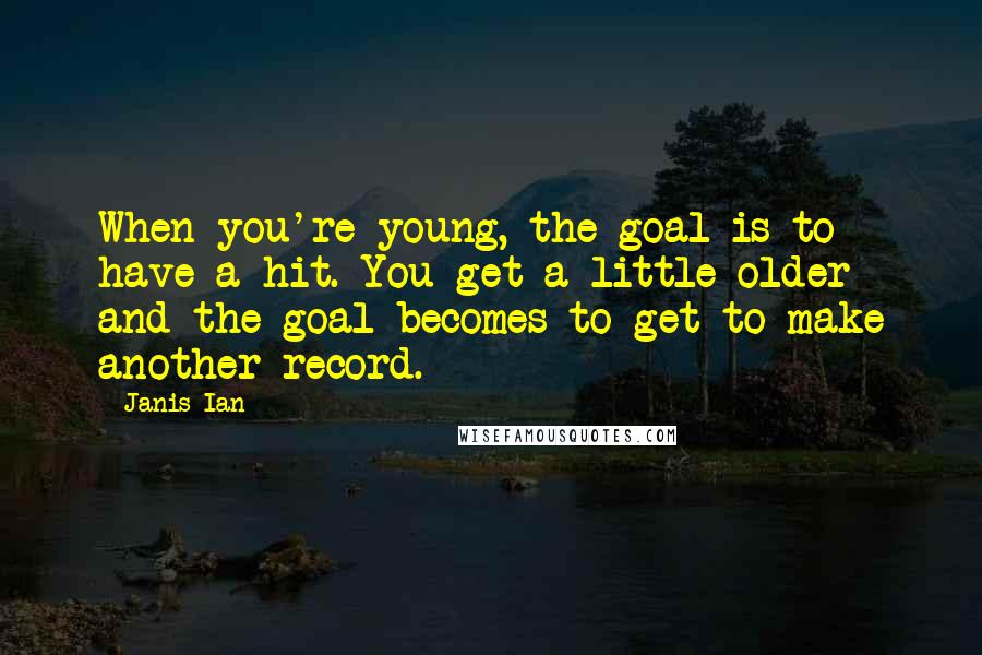 Janis Ian Quotes: When you're young, the goal is to have a hit. You get a little older and the goal becomes to get to make another record.
