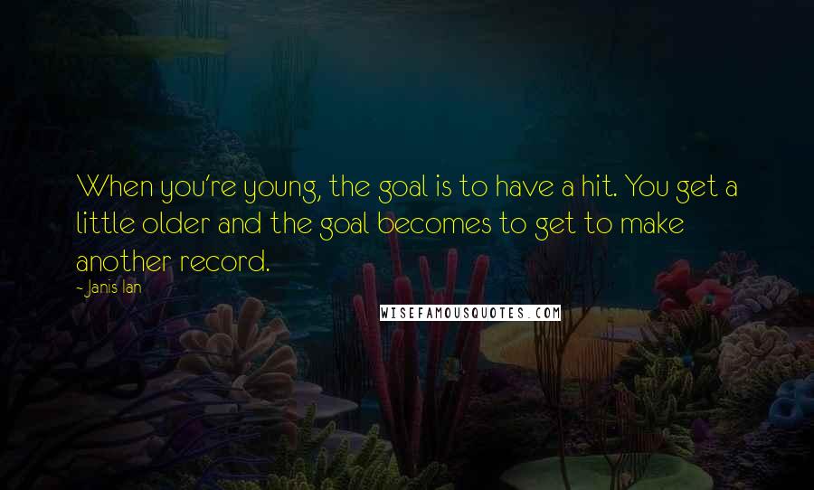 Janis Ian Quotes: When you're young, the goal is to have a hit. You get a little older and the goal becomes to get to make another record.
