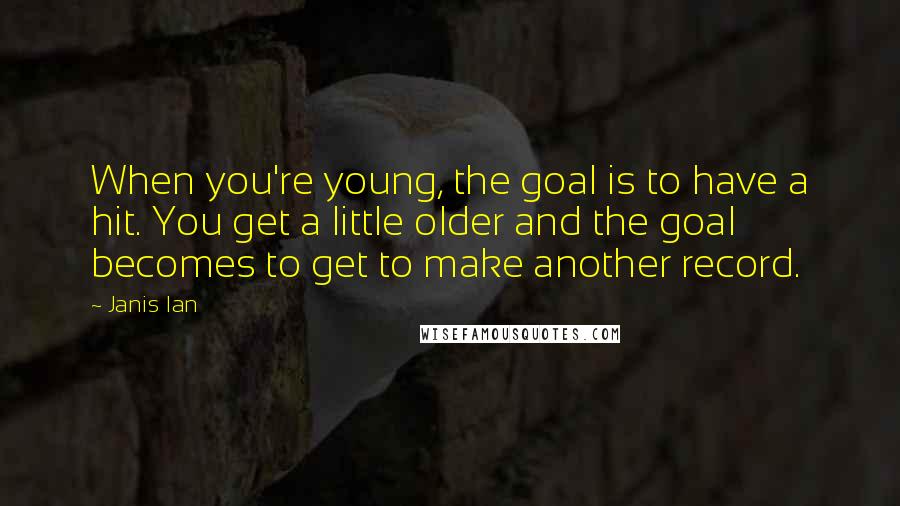 Janis Ian Quotes: When you're young, the goal is to have a hit. You get a little older and the goal becomes to get to make another record.