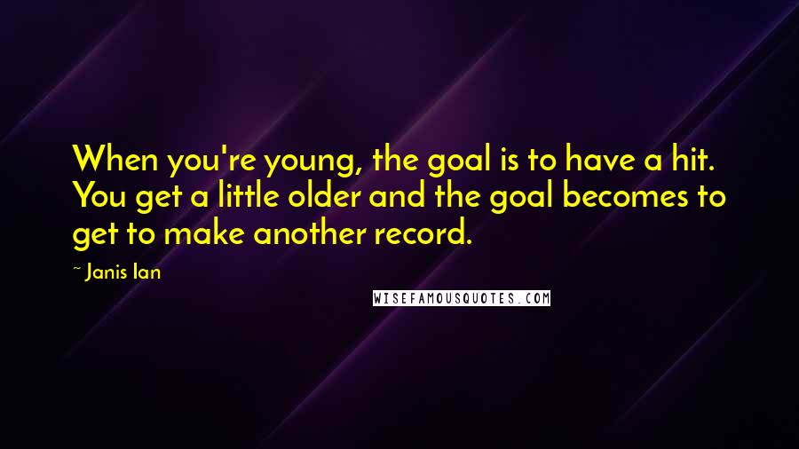 Janis Ian Quotes: When you're young, the goal is to have a hit. You get a little older and the goal becomes to get to make another record.