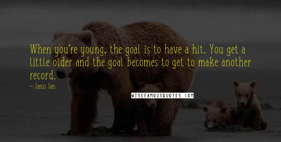 Janis Ian Quotes: When you're young, the goal is to have a hit. You get a little older and the goal becomes to get to make another record.