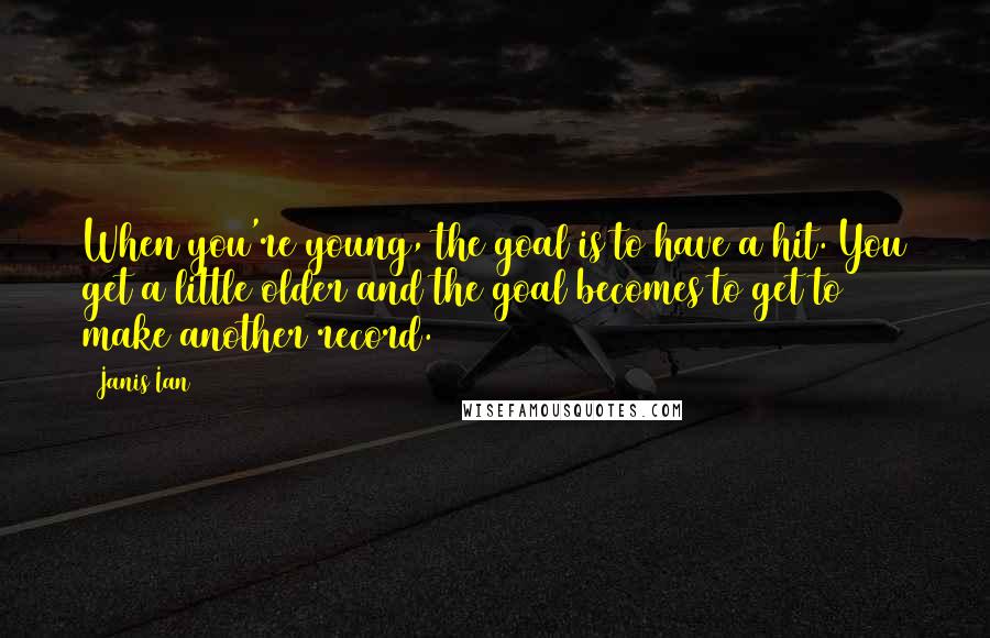 Janis Ian Quotes: When you're young, the goal is to have a hit. You get a little older and the goal becomes to get to make another record.