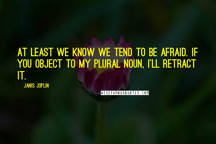 Janis Joplin Quotes: At least we know we tend to be afraid. If you object to my plural noun, I'll retract it.