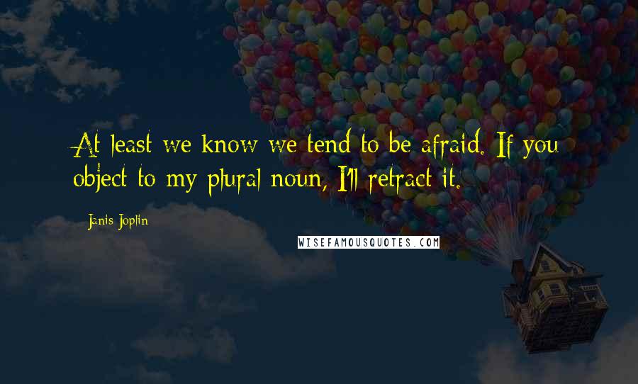 Janis Joplin Quotes: At least we know we tend to be afraid. If you object to my plural noun, I'll retract it.
