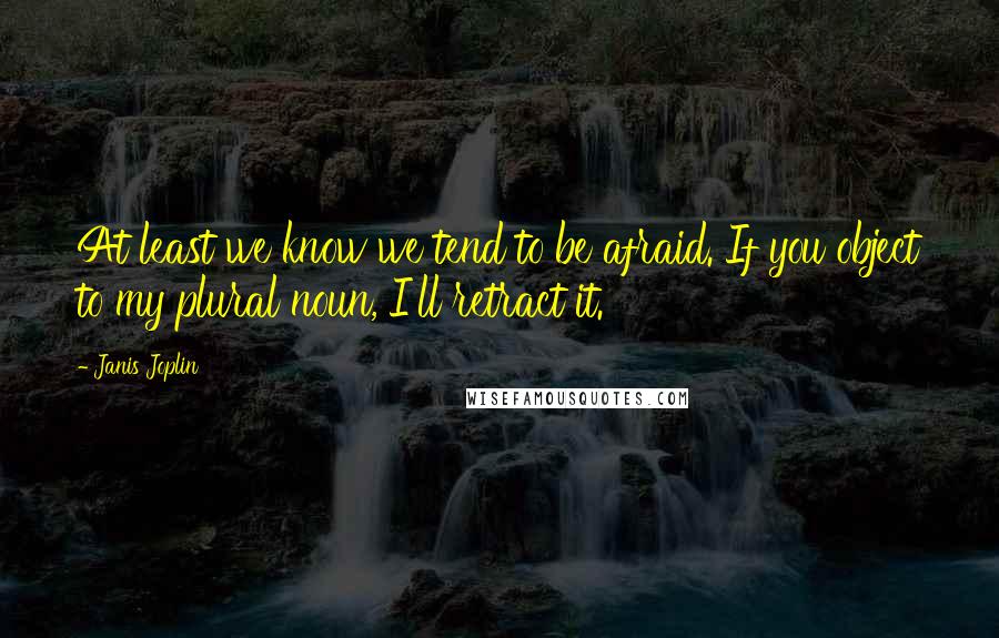 Janis Joplin Quotes: At least we know we tend to be afraid. If you object to my plural noun, I'll retract it.