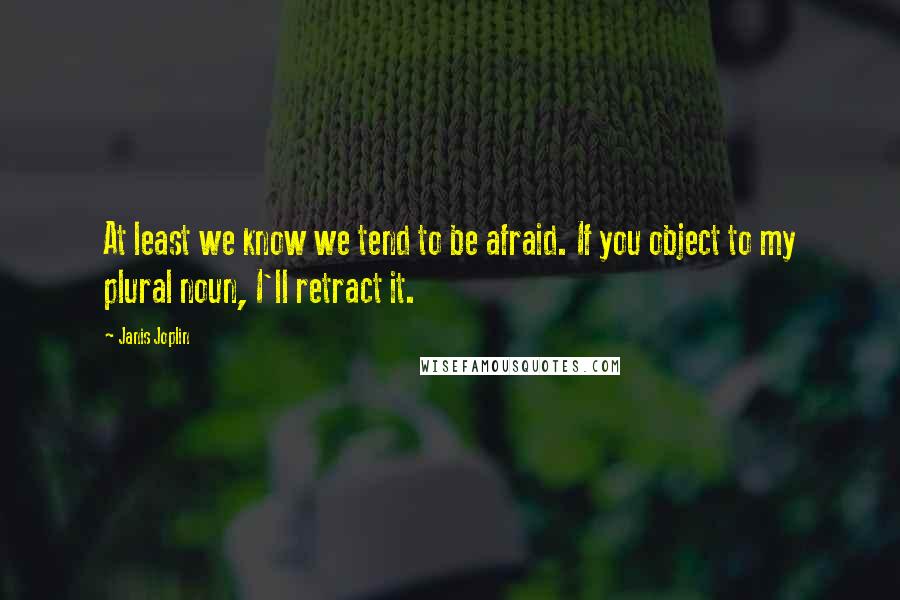 Janis Joplin Quotes: At least we know we tend to be afraid. If you object to my plural noun, I'll retract it.