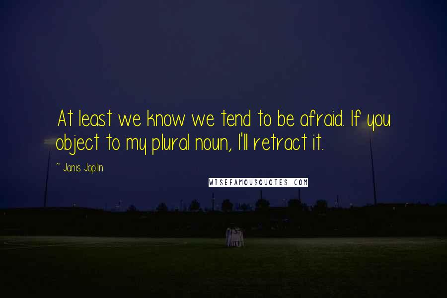 Janis Joplin Quotes: At least we know we tend to be afraid. If you object to my plural noun, I'll retract it.