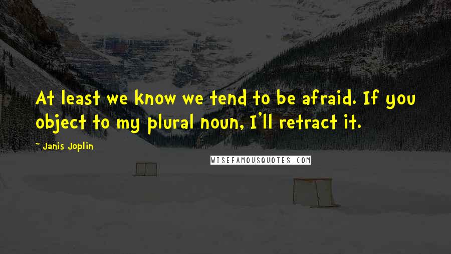 Janis Joplin Quotes: At least we know we tend to be afraid. If you object to my plural noun, I'll retract it.