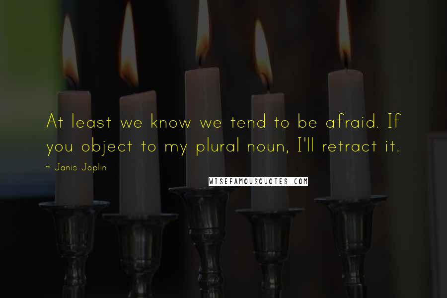 Janis Joplin Quotes: At least we know we tend to be afraid. If you object to my plural noun, I'll retract it.