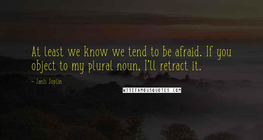 Janis Joplin Quotes: At least we know we tend to be afraid. If you object to my plural noun, I'll retract it.