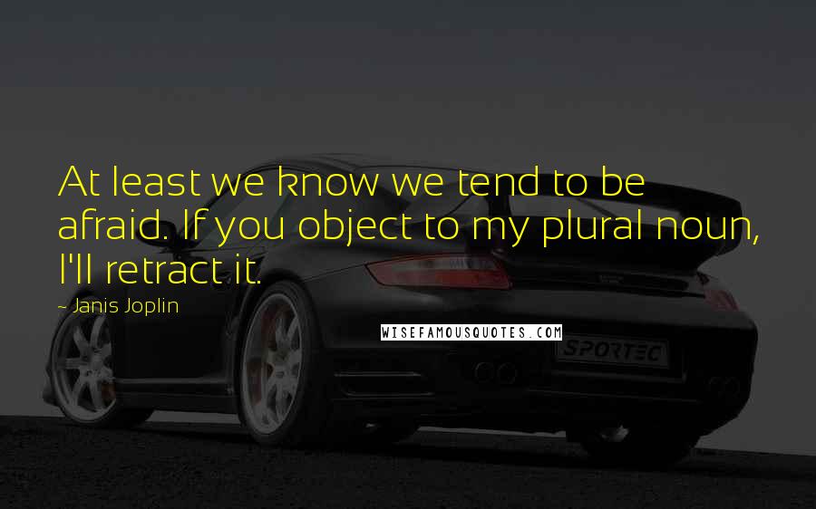 Janis Joplin Quotes: At least we know we tend to be afraid. If you object to my plural noun, I'll retract it.