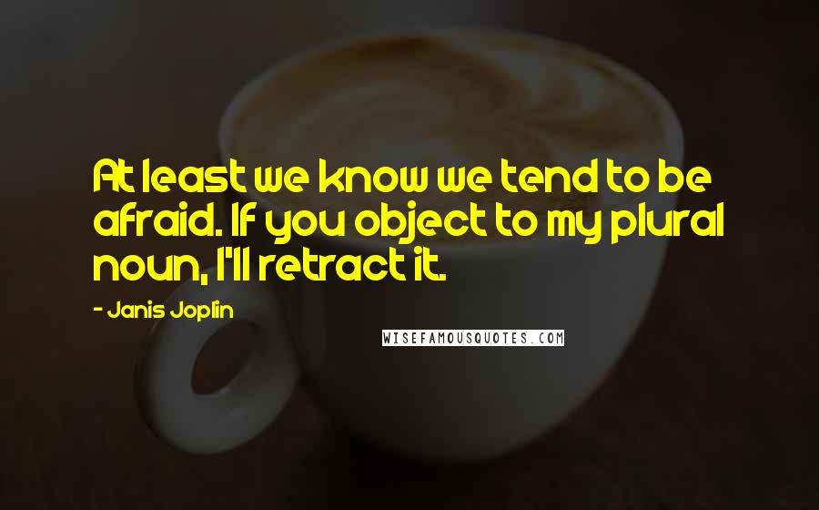 Janis Joplin Quotes: At least we know we tend to be afraid. If you object to my plural noun, I'll retract it.