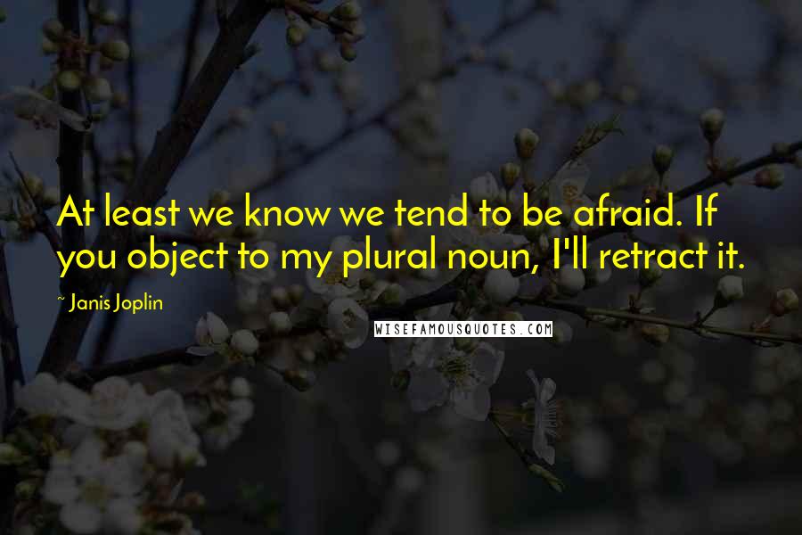 Janis Joplin Quotes: At least we know we tend to be afraid. If you object to my plural noun, I'll retract it.