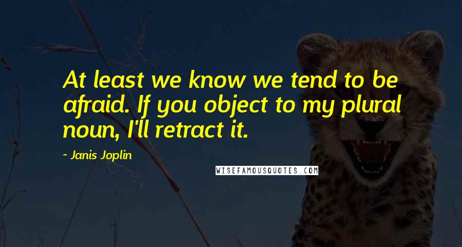 Janis Joplin Quotes: At least we know we tend to be afraid. If you object to my plural noun, I'll retract it.