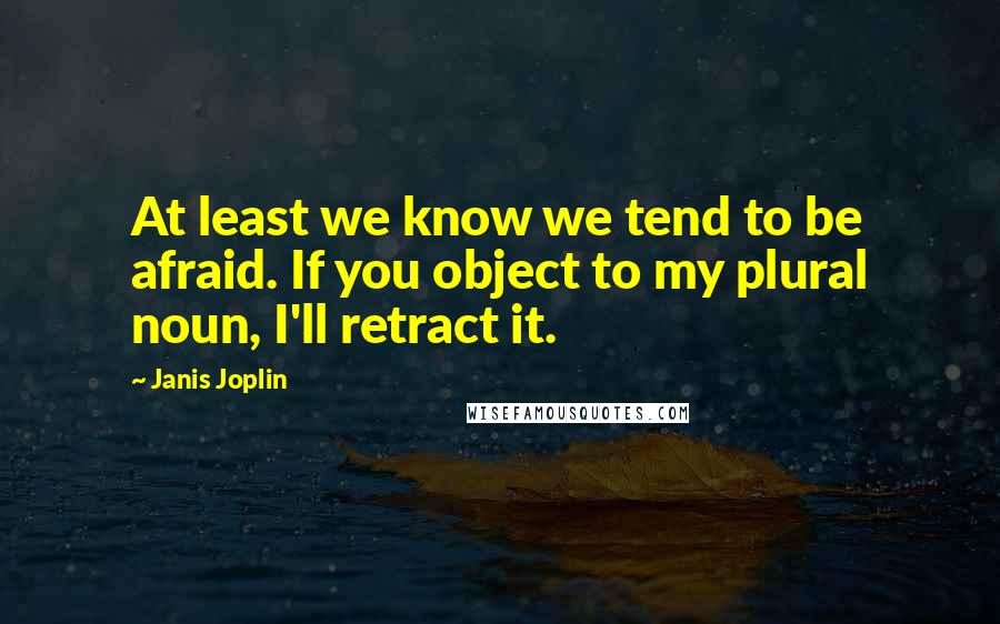 Janis Joplin Quotes: At least we know we tend to be afraid. If you object to my plural noun, I'll retract it.