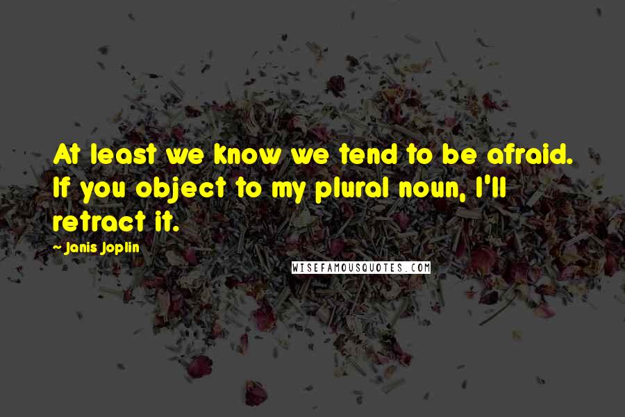 Janis Joplin Quotes: At least we know we tend to be afraid. If you object to my plural noun, I'll retract it.