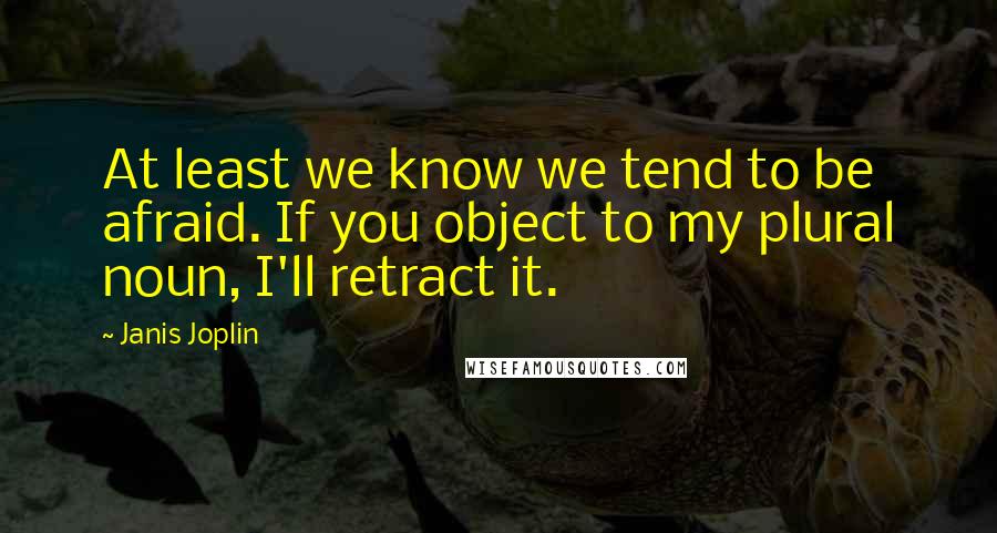 Janis Joplin Quotes: At least we know we tend to be afraid. If you object to my plural noun, I'll retract it.
