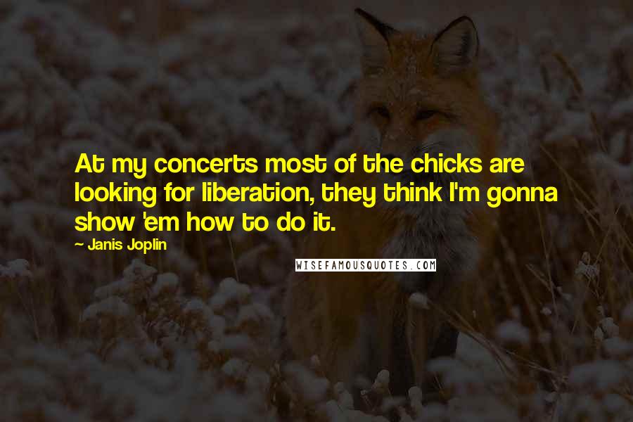 Janis Joplin Quotes: At my concerts most of the chicks are looking for liberation, they think I'm gonna show 'em how to do it.