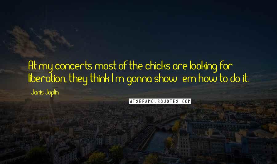 Janis Joplin Quotes: At my concerts most of the chicks are looking for liberation, they think I'm gonna show 'em how to do it.