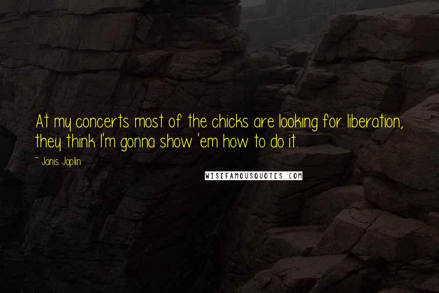 Janis Joplin Quotes: At my concerts most of the chicks are looking for liberation, they think I'm gonna show 'em how to do it.