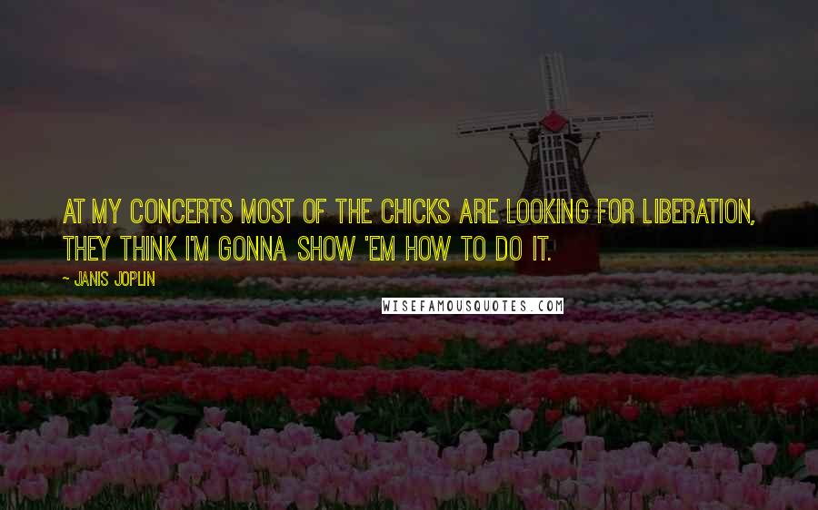 Janis Joplin Quotes: At my concerts most of the chicks are looking for liberation, they think I'm gonna show 'em how to do it.