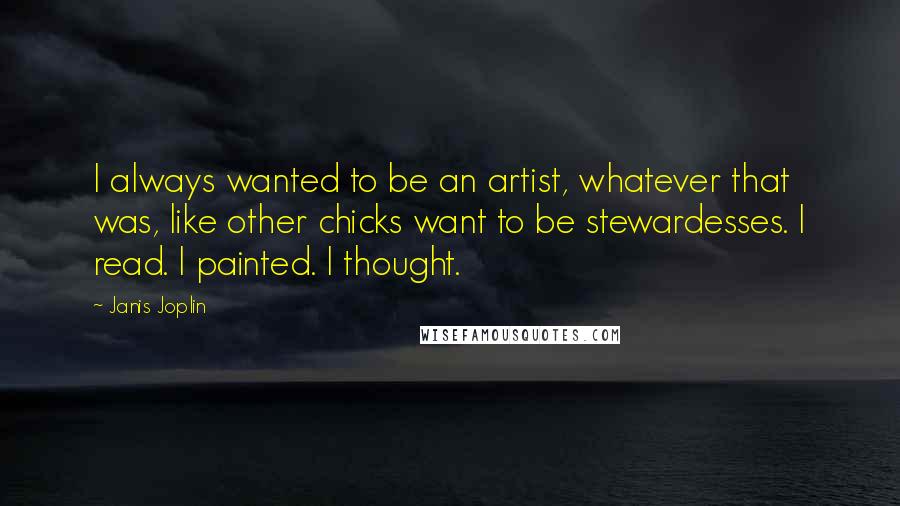 Janis Joplin Quotes: I always wanted to be an artist, whatever that was, like other chicks want to be stewardesses. I read. I painted. I thought.