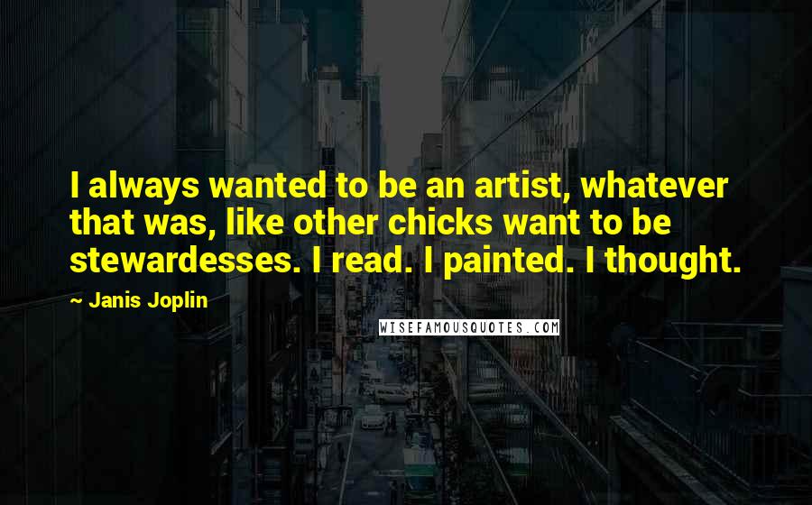 Janis Joplin Quotes: I always wanted to be an artist, whatever that was, like other chicks want to be stewardesses. I read. I painted. I thought.