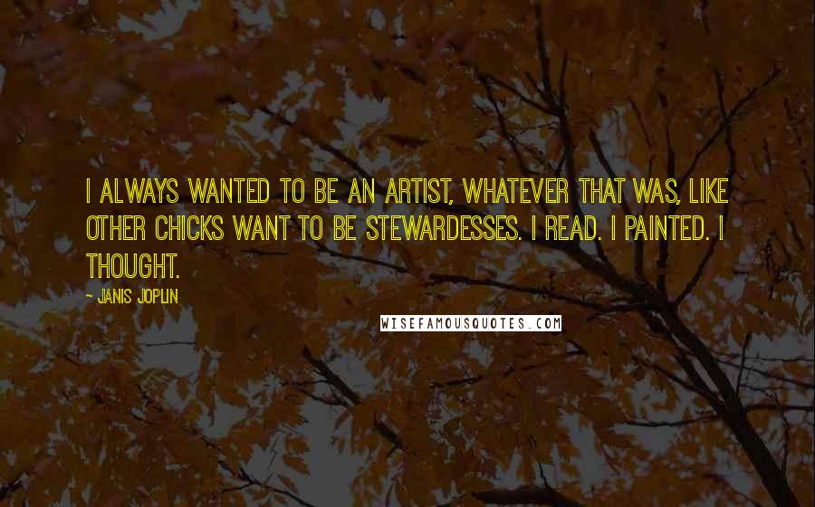 Janis Joplin Quotes: I always wanted to be an artist, whatever that was, like other chicks want to be stewardesses. I read. I painted. I thought.