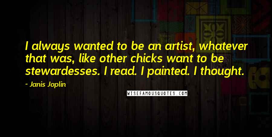 Janis Joplin Quotes: I always wanted to be an artist, whatever that was, like other chicks want to be stewardesses. I read. I painted. I thought.