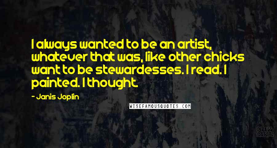 Janis Joplin Quotes: I always wanted to be an artist, whatever that was, like other chicks want to be stewardesses. I read. I painted. I thought.
