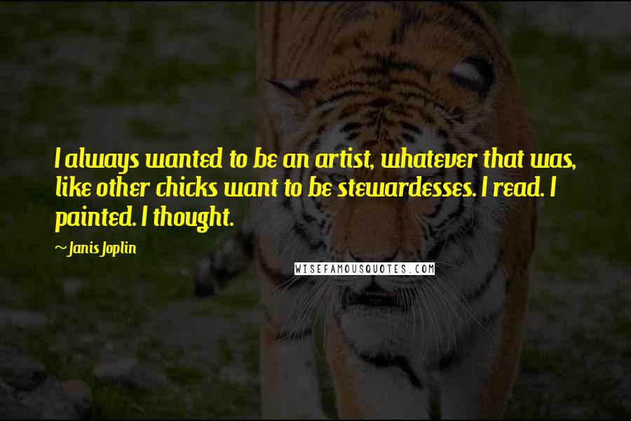 Janis Joplin Quotes: I always wanted to be an artist, whatever that was, like other chicks want to be stewardesses. I read. I painted. I thought.