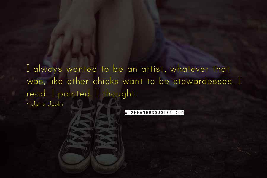 Janis Joplin Quotes: I always wanted to be an artist, whatever that was, like other chicks want to be stewardesses. I read. I painted. I thought.