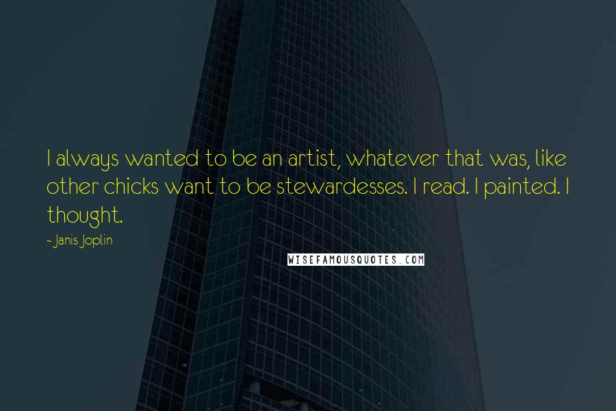 Janis Joplin Quotes: I always wanted to be an artist, whatever that was, like other chicks want to be stewardesses. I read. I painted. I thought.