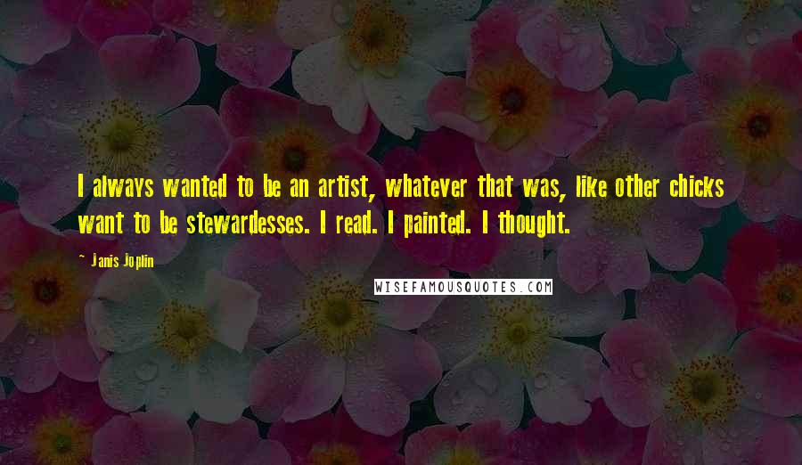 Janis Joplin Quotes: I always wanted to be an artist, whatever that was, like other chicks want to be stewardesses. I read. I painted. I thought.