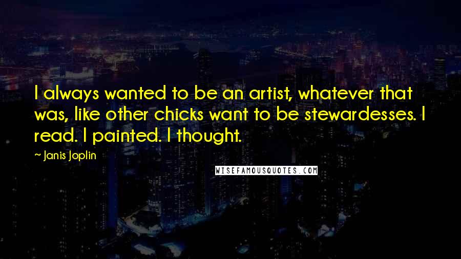 Janis Joplin Quotes: I always wanted to be an artist, whatever that was, like other chicks want to be stewardesses. I read. I painted. I thought.