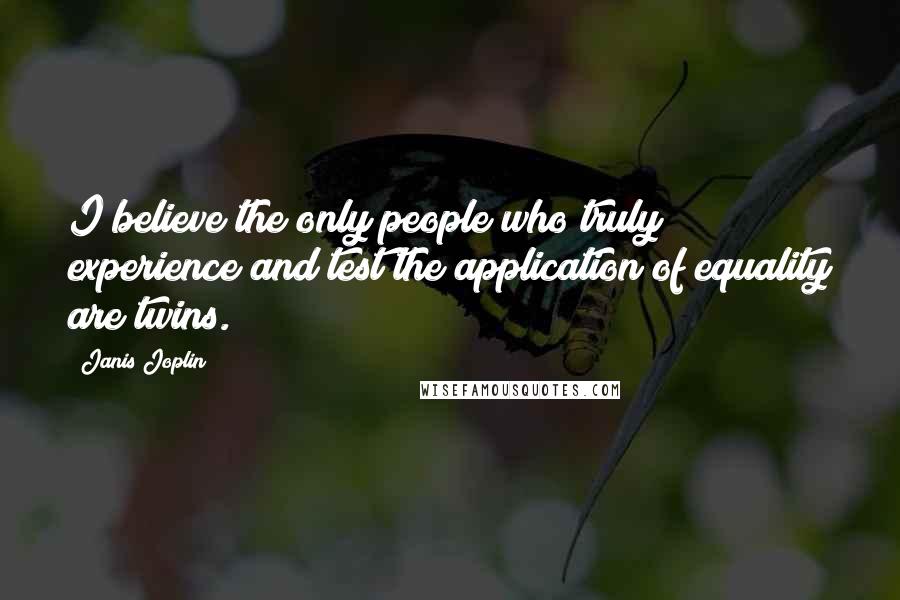 Janis Joplin Quotes: I believe the only people who truly experience and test the application of equality are twins.