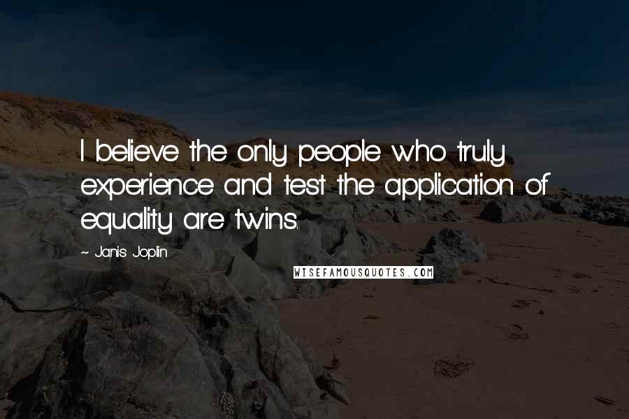 Janis Joplin Quotes: I believe the only people who truly experience and test the application of equality are twins.