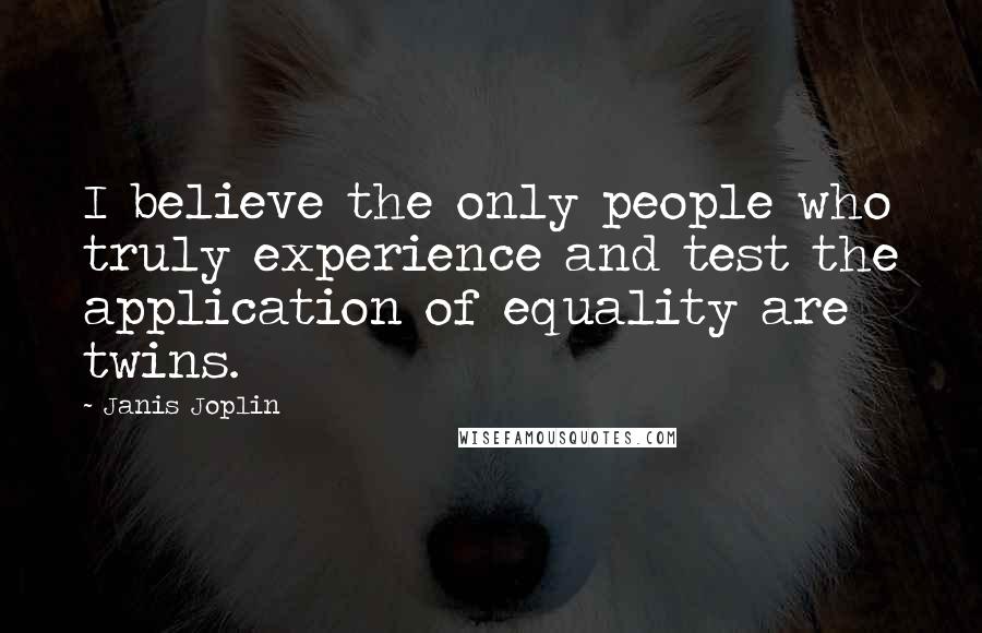 Janis Joplin Quotes: I believe the only people who truly experience and test the application of equality are twins.