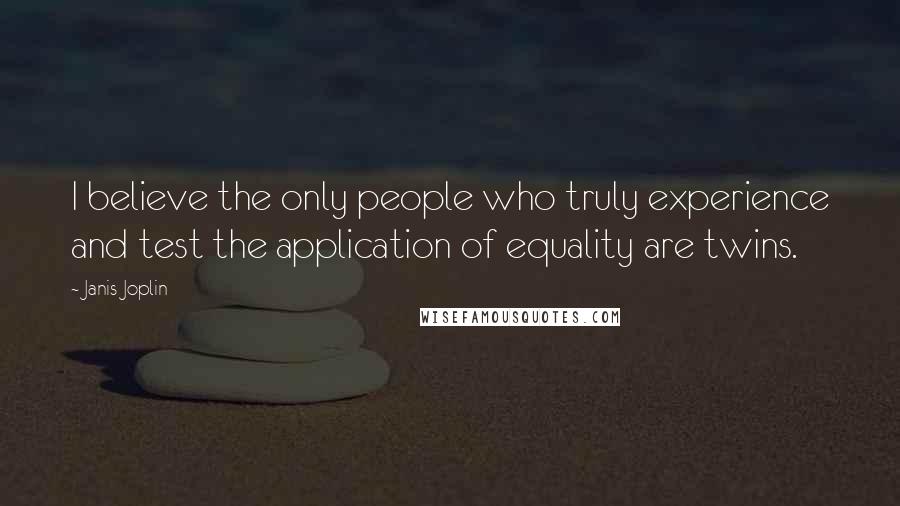 Janis Joplin Quotes: I believe the only people who truly experience and test the application of equality are twins.