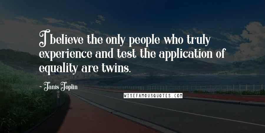 Janis Joplin Quotes: I believe the only people who truly experience and test the application of equality are twins.